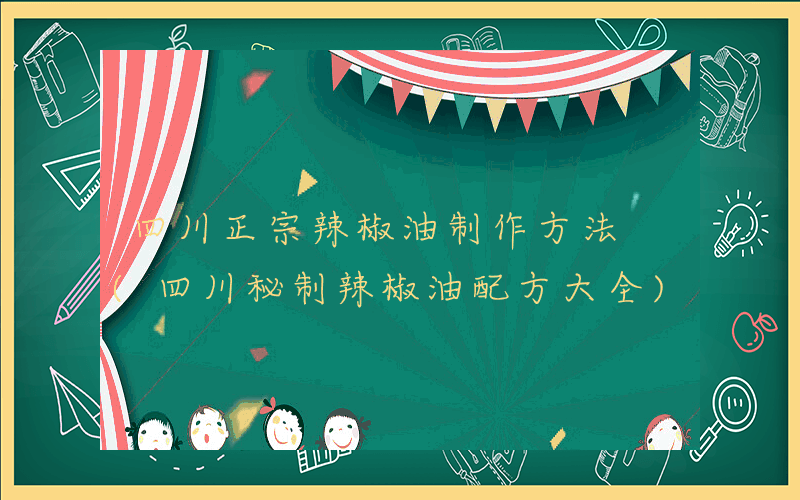 四川正宗辣椒油制作方法 (四川秘制辣椒油配方大全)